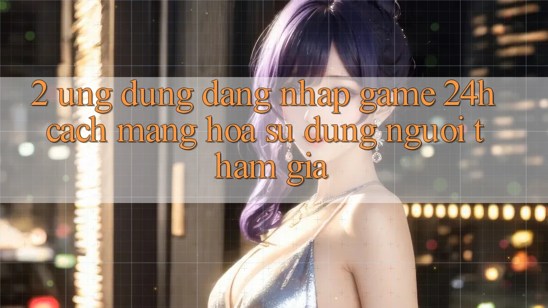 2. Ứng Dụng Đăng nhập Game 24h: Cách Mạng Hóa Sử dụng Người tham gia 2. Ứng Dụng Đăng nhập Game 24h: Cách Mạng Hóa Sử dụng Người tham gia