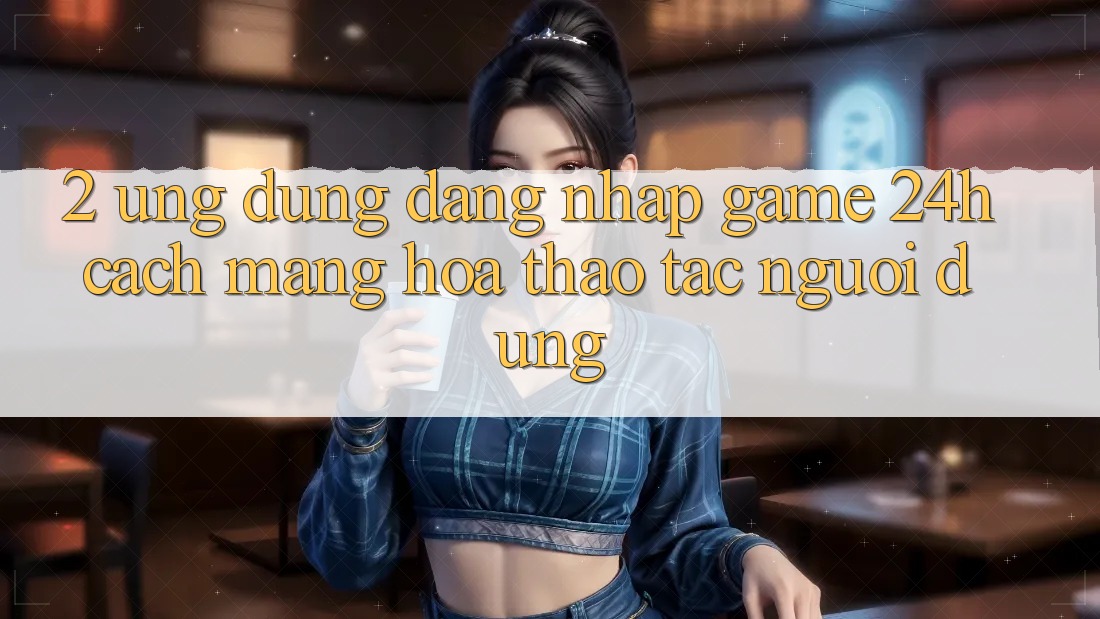 2. Ứng Dụng Đăng Nhập Game 24h: Cách Mạng Hóa Thao tác Người Dùng