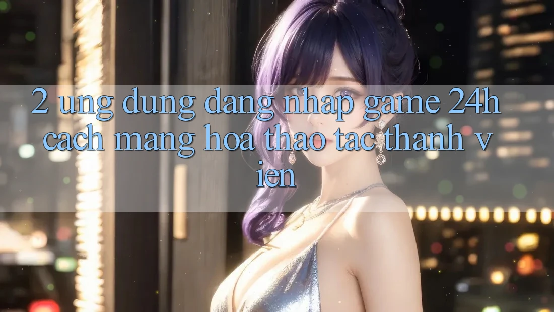 2. Ứng Dụng Đăng Nhập Game 24h: Cách Mạng Hóa Thao tác Thành viên
