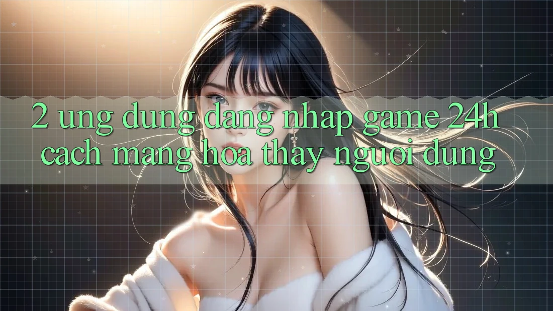 2. Ứng Dụng Đăng Nhập Game 24h: Cách Mạng Hóa Thấy Người Dùng 2. Ứng Dụng Đăng Nhập Game 24h: Cách Mạng Hóa Thấy Người Dùng