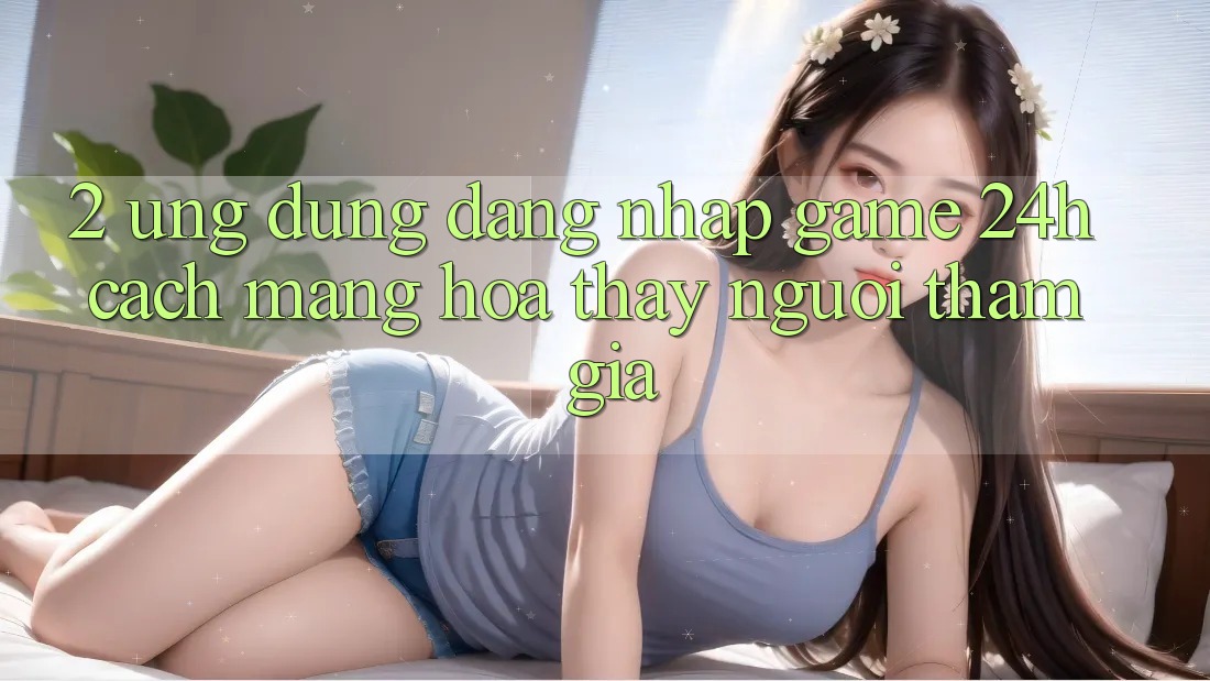 2. Ứng Dụng Đăng Nhập Game 24h: Cách Mạng Hóa Thấy Người tham gia 2. Ứng Dụng Đăng Nhập Game 24h: Cách Mạng Hóa Thấy Người tham gia