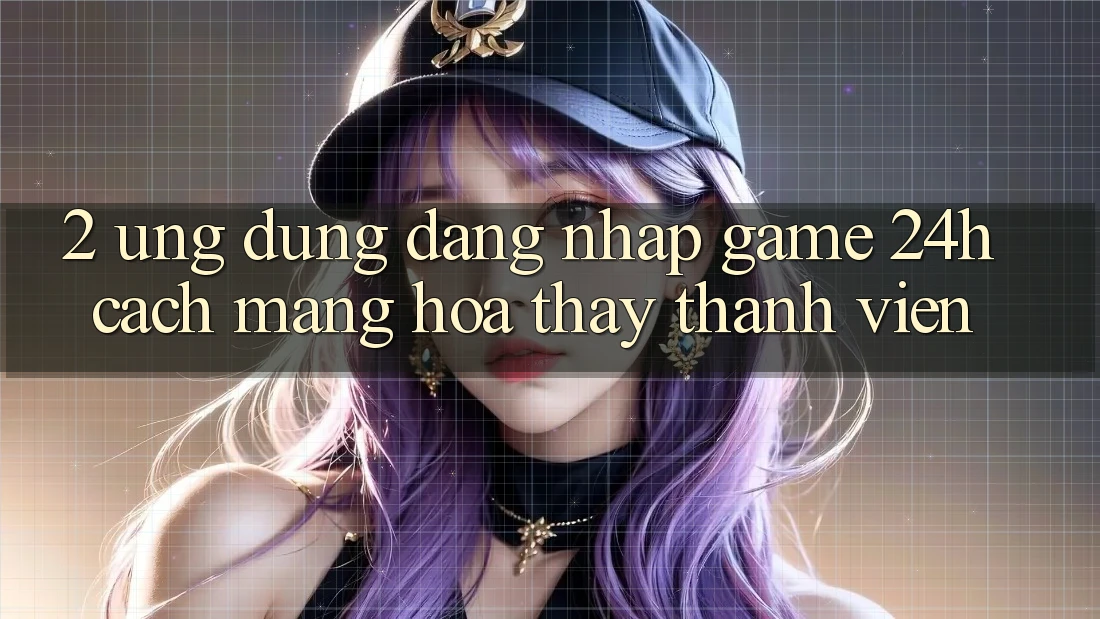 2. Ứng Dụng Đăng Nhập Game 24h: Cách Mạng Hóa Thấy Thành viên