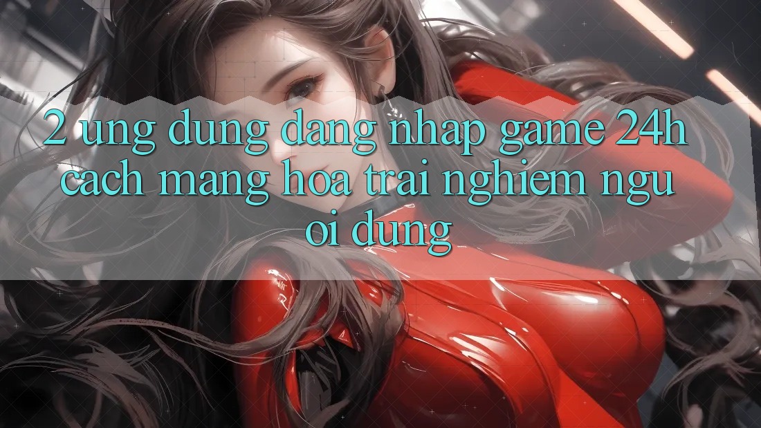 2. Ứng Dụng Đăng Nhập Game 24h: Cách Mạng Hóa Trải Nghiệm Người Dùng 2. Ứng Dụng Đăng Nhập Game 24h: Cách Mạng Hóa Trải Nghiệm Người Dùng