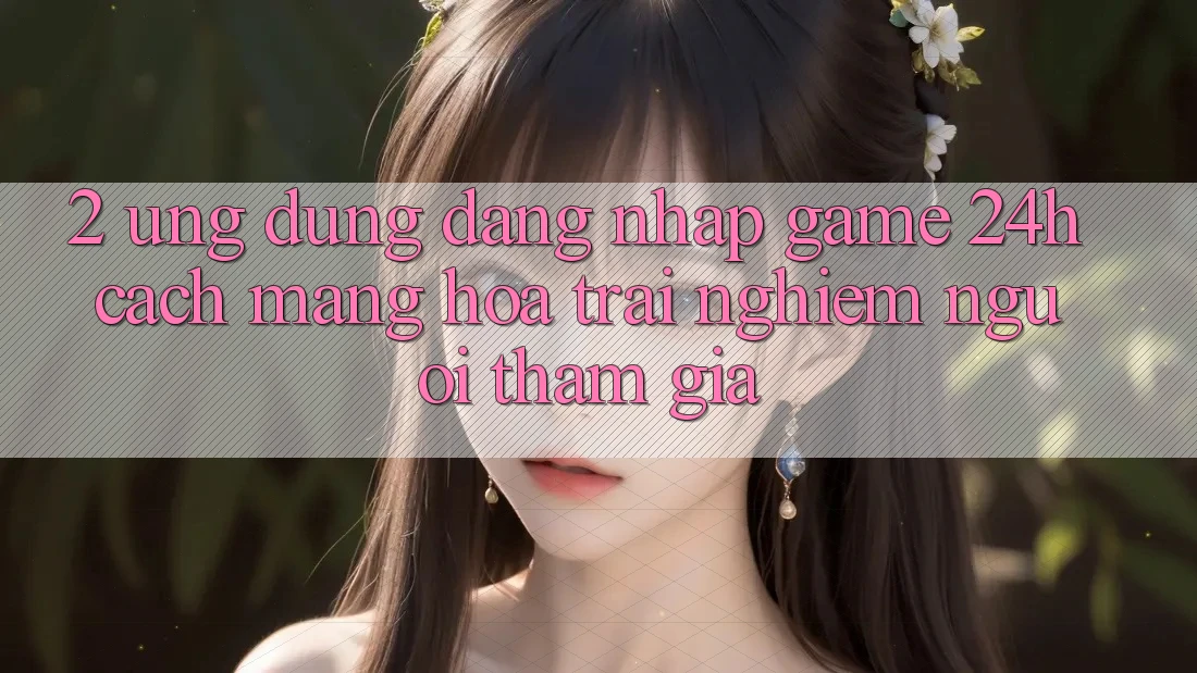 2. Ứng Dụng Đăng Nhập Game 24h: Cách Mạng Hóa Trải Nghiệm Người tham gia
