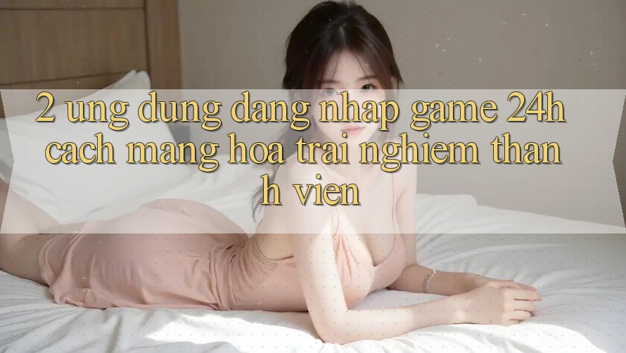 2. Ứng Dụng Đăng Nhập Game 24h: Cách Mạng Hóa Trải nghiệm Thành viên 2. Ứng Dụng Đăng Nhập Game 24h: Cách Mạng Hóa Trải nghiệm Thành viên