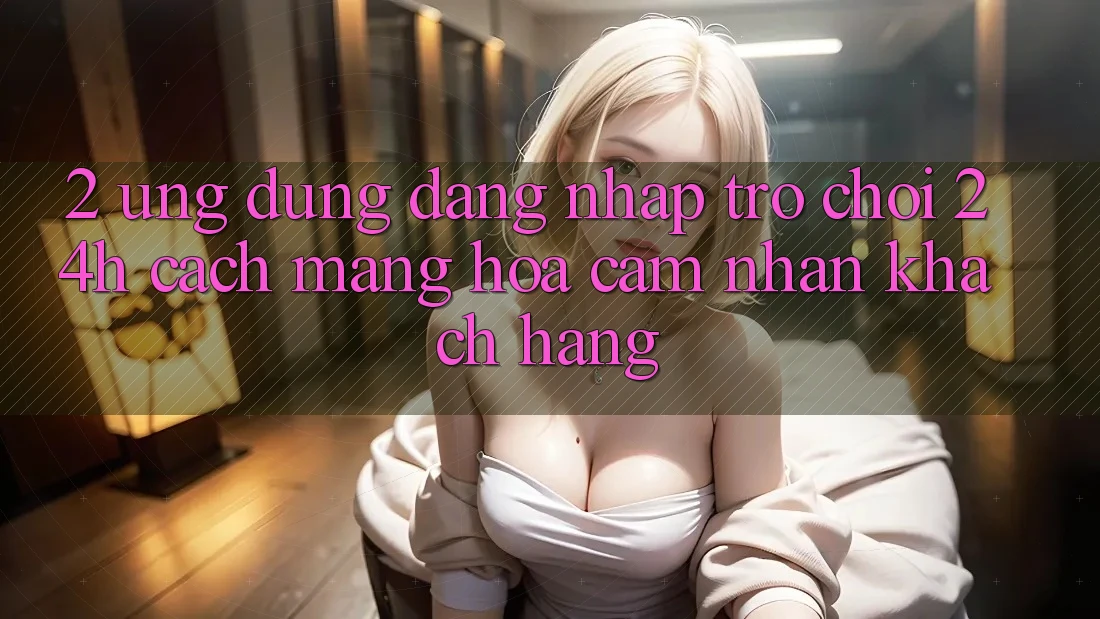 2. Ứng Dụng Đăng Nhập Trò chơi 24h: Cách Mạng Hóa Cảm nhận Khách hàng 2. Ứng Dụng Đăng Nhập Trò chơi 24h: Cách Mạng Hóa Cảm nhận Khách hàng