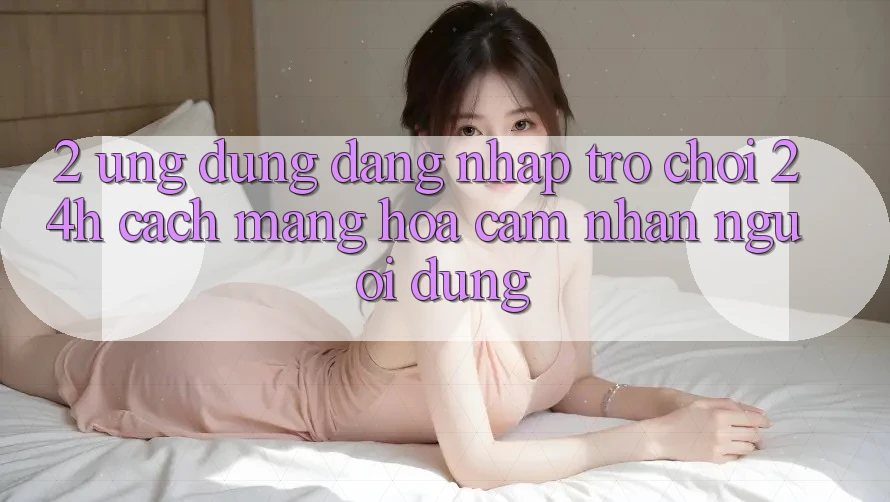 2. Ứng Dụng Đăng Nhập Trò chơi 24h: Cách Mạng Hóa Cảm nhận Người Dùng
