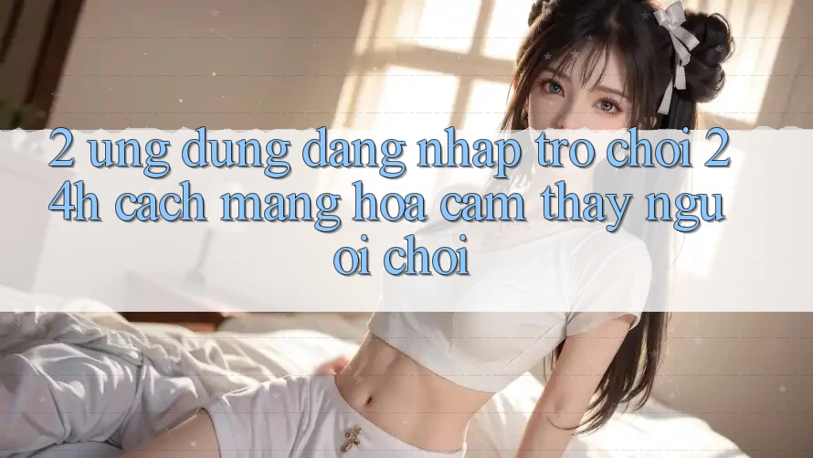 2. Ứng Dụng Đăng Nhập Trò chơi 24h: Cách Mạng Hóa Cảm thấy Người chơi