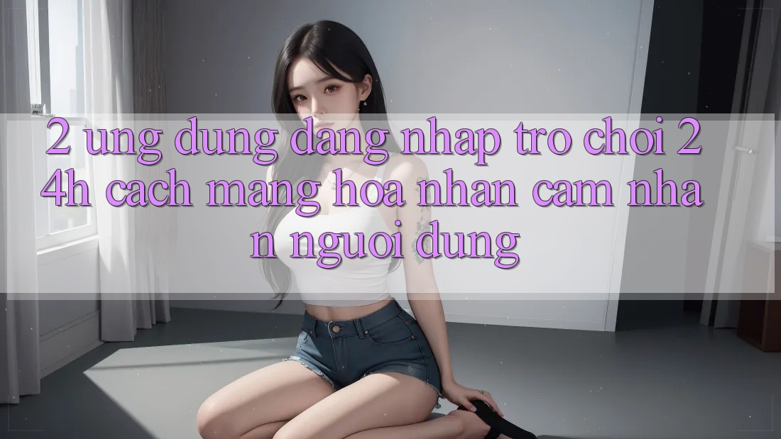 2. Ứng Dụng Đăng Nhập Trò chơi 24h: Cách Mạng Hóa Nhận cảm nhận Người Dùng 2. Ứng Dụng Đăng Nhập Trò chơi 24h: Cách Mạng Hóa Nhận cảm nhận Người Dùng