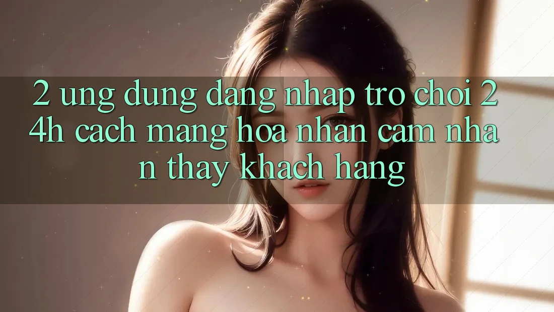 2. Ứng Dụng Đăng Nhập Trò chơi 24h: Cách Mạng Hóa Nhận cảm nhận thấy Khách hàng 2. Ứng Dụng Đăng Nhập Trò chơi 24h: Cách Mạng Hóa Nhận cảm nhận thấy Khách hàng