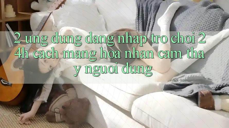 2. Ứng Dụng Đăng Nhập Trò chơi 24h: Cách Mạng Hóa Nhận cảm thấy Người Dùng 2. Ứng Dụng Đăng Nhập Trò chơi 24h: Cách Mạng Hóa Nhận cảm thấy Người Dùng