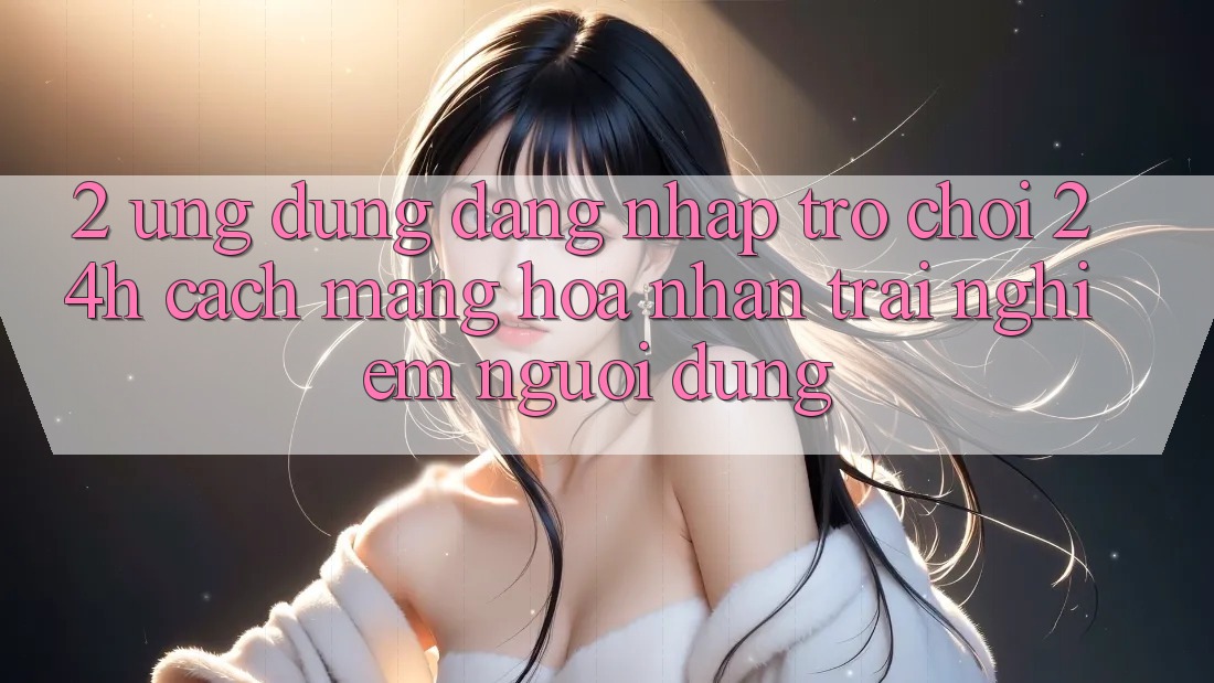 2. Ứng Dụng Đăng Nhập Trò chơi 24h: Cách Mạng Hóa Nhận trải nghiệm Người Dùng