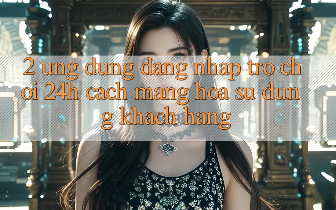 2. Ứng Dụng Đăng Nhập Trò chơi 24h: Cách Mạng Hóa Sử dụng Khách hàng
