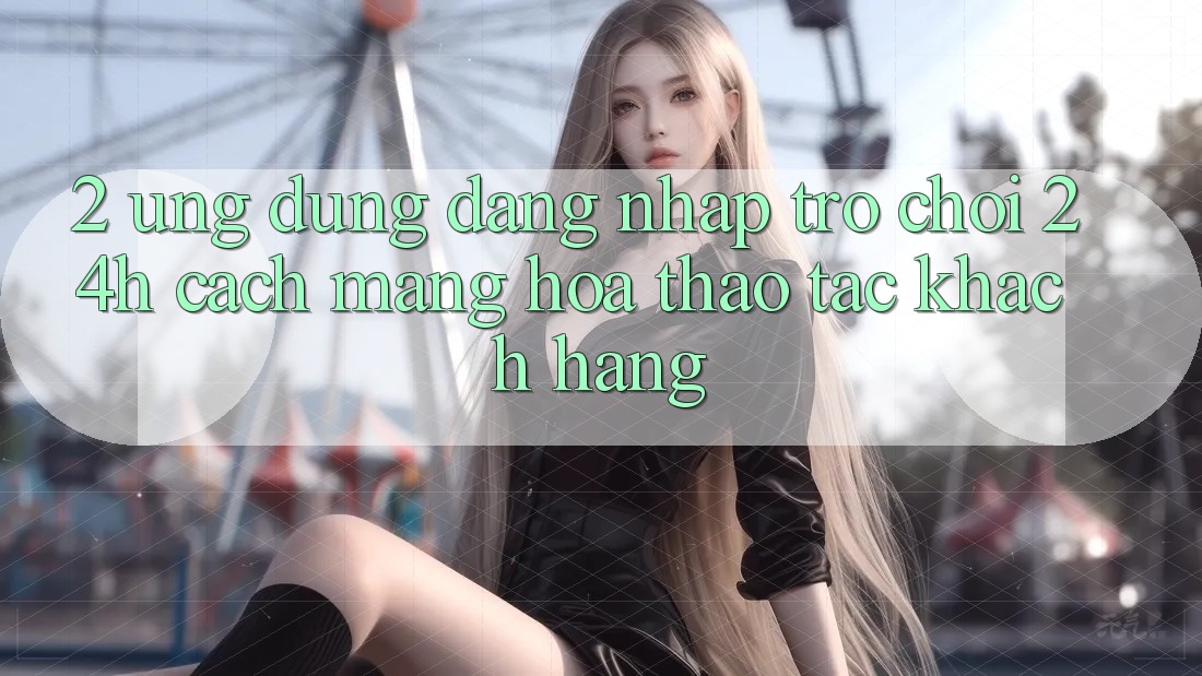 2. Ứng Dụng Đăng Nhập Trò chơi 24h: Cách Mạng Hóa Thao tác Khách hàng