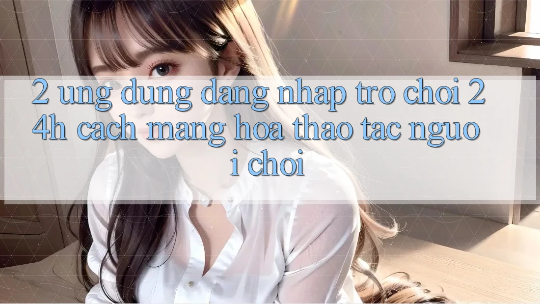 2. Ứng Dụng Đăng Nhập Trò chơi 24h: Cách Mạng Hóa Thao tác Người chơi 2. Ứng Dụng Đăng Nhập Trò chơi 24h: Cách Mạng Hóa Thao tác Người chơi