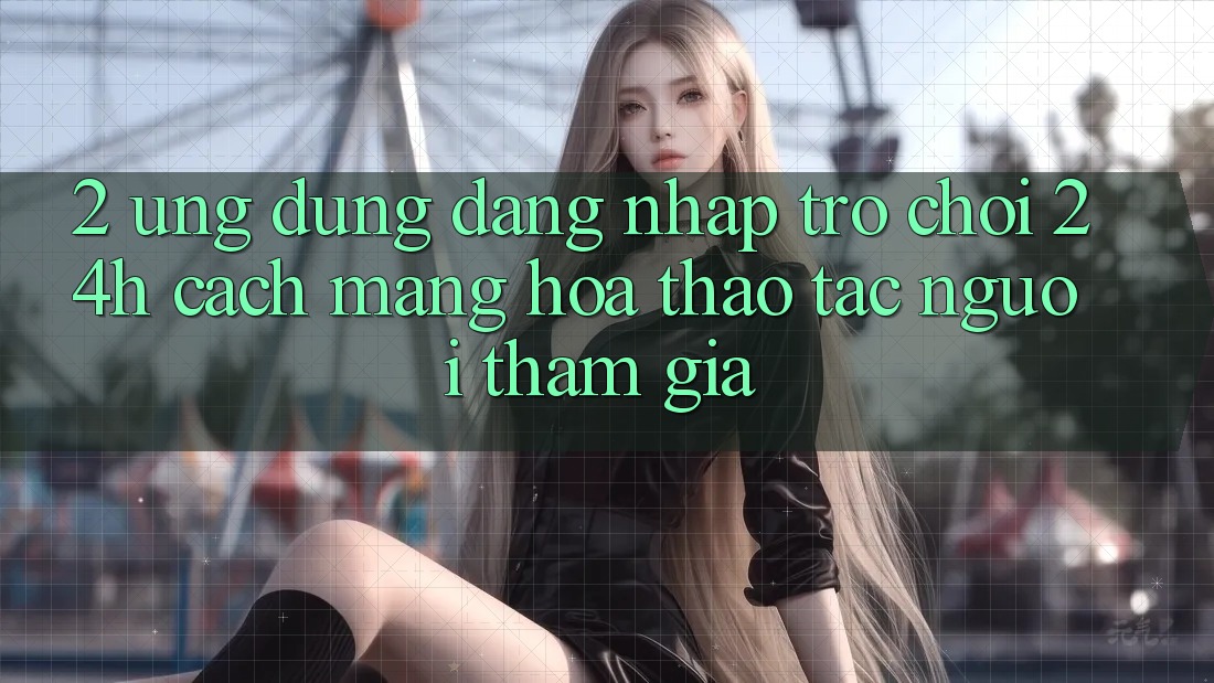 2. Ứng Dụng Đăng Nhập Trò chơi 24h: Cách Mạng Hóa Thao tác Người tham gia