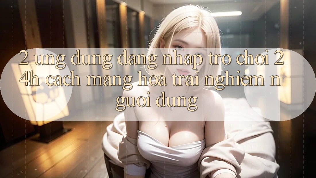 2. Ứng Dụng Đăng Nhập Trò chơi 24h: Cách Mạng Hóa Trải nghiệm Người Dùng
