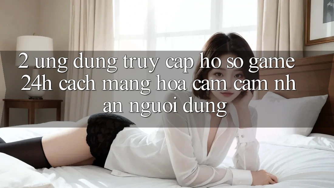 2. Ứng Dụng Truy cập hồ sơ Game 24h: Cách Mạng Hóa Cảm cảm nhận Người Dùng 2. Ứng Dụng Truy cập hồ sơ Game 24h: Cách Mạng Hóa Cảm cảm nhận Người Dùng