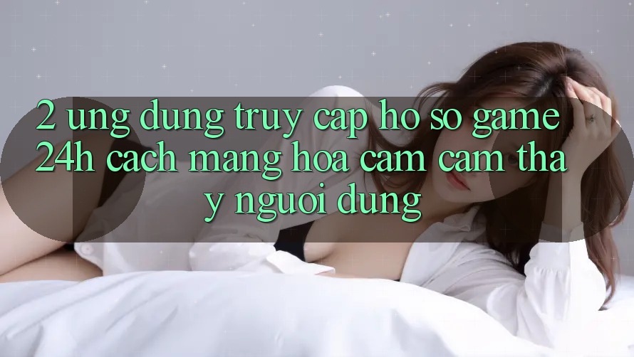 2. Ứng Dụng Truy cập hồ sơ Game 24h: Cách Mạng Hóa Cảm cảm thấy Người Dùng