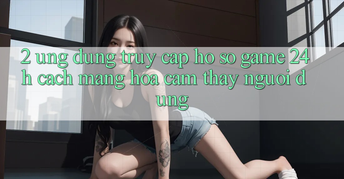2. Ứng Dụng Truy cập hồ sơ Game 24h: Cách Mạng Hóa Cảm thấy Người Dùng 2. Ứng Dụng Truy cập hồ sơ Game 24h: Cách Mạng Hóa Cảm thấy Người Dùng