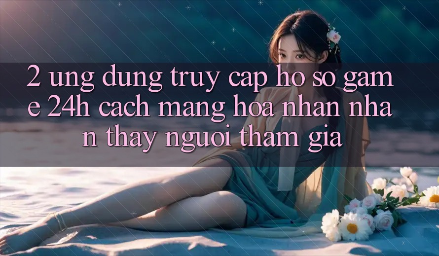 2. Ứng Dụng Truy cập hồ sơ Game 24h: Cách Mạng Hóa Nhận nhận thấy Người tham gia