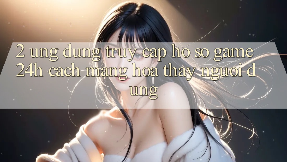 2. Ứng Dụng Truy cập hồ sơ Game 24h: Cách Mạng Hóa Thấy Người Dùng 2. Ứng Dụng Truy cập hồ sơ Game 24h: Cách Mạng Hóa Thấy Người Dùng