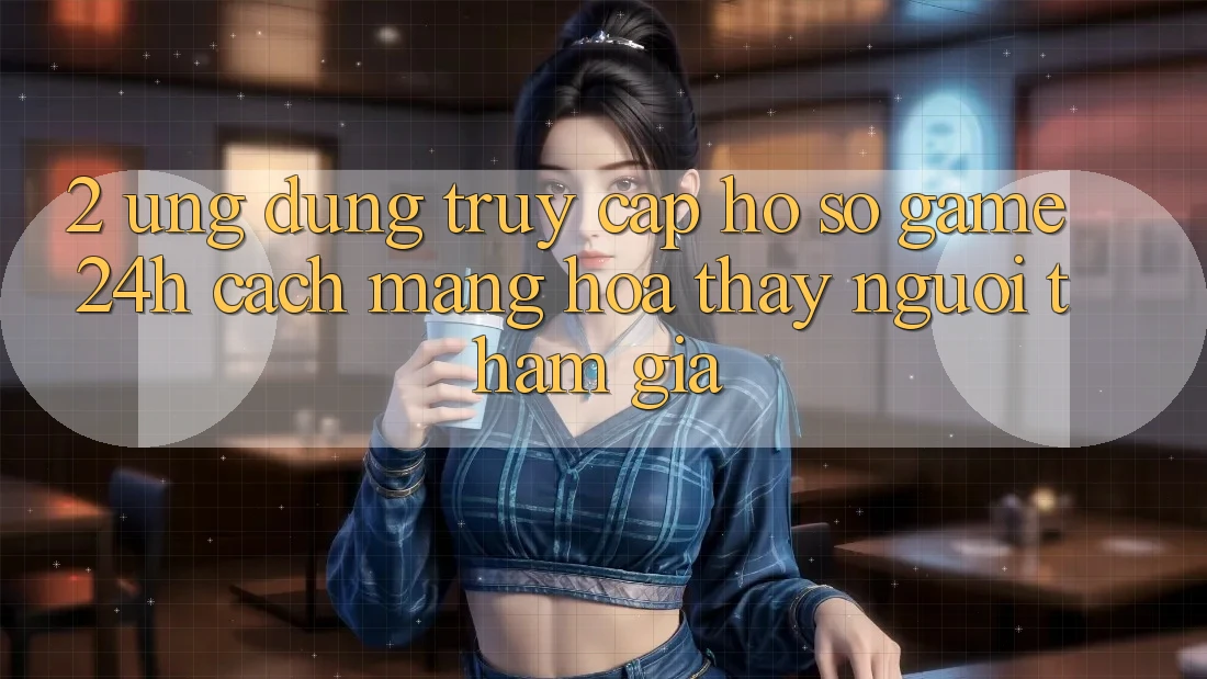 2. Ứng dụng Truy cập hồ sơ Game 24h: Cách Mạng Hóa Thấy Người tham gia