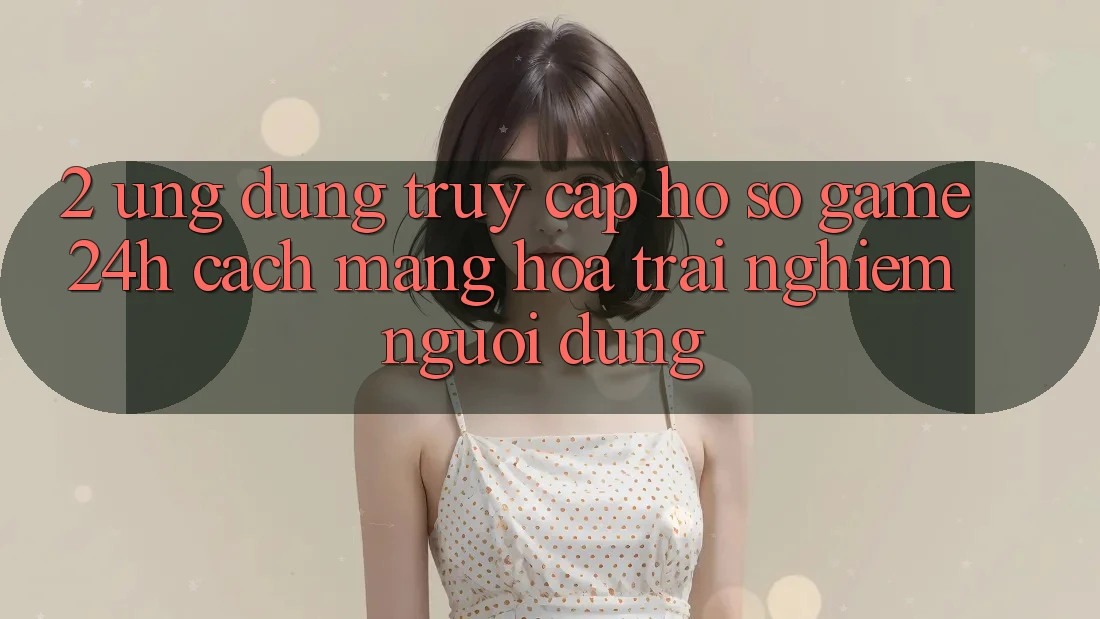 2. Ứng Dụng Truy cập hồ sơ Game 24h: Cách Mạng Hóa Trải Nghiệm Người Dùng