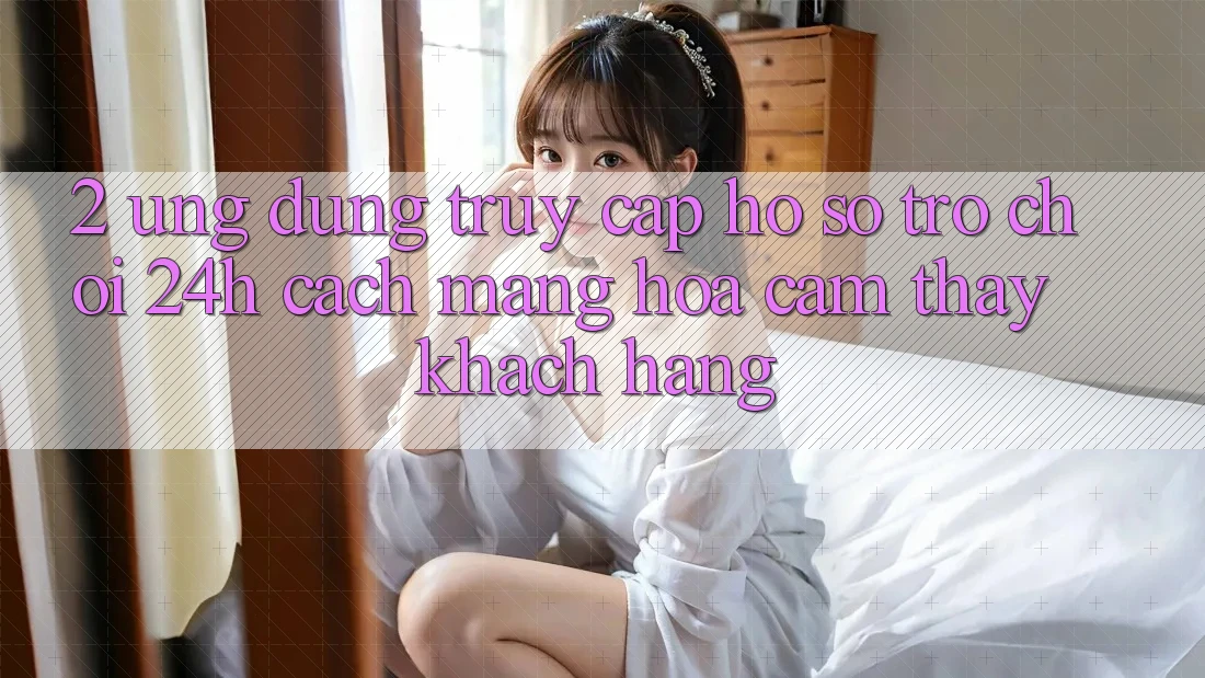 2. Ứng Dụng Truy cập hồ sơ Trò chơi 24h: Cách Mạng Hóa Cảm thấy Khách hàng