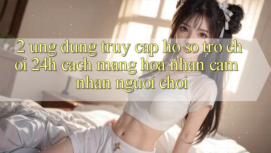 2. Ứng Dụng Truy cập hồ sơ Trò chơi 24h: Cách Mạng Hóa Nhận cảm nhận Người chơi 2. Ứng Dụng Truy cập hồ sơ Trò chơi 24h: Cách Mạng Hóa Nhận cảm nhận Người chơi
