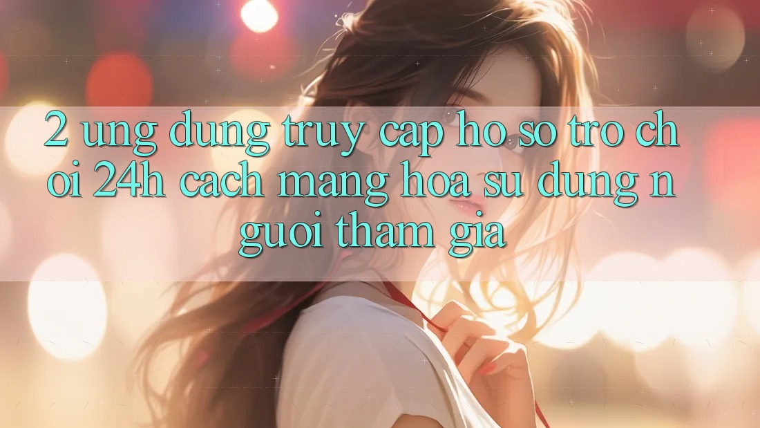 2. Ứng Dụng Truy cập hồ sơ Trò chơi 24h: Cách Mạng Hóa Sử dụng Người tham gia 2. Ứng Dụng Truy cập hồ sơ Trò chơi 24h: Cách Mạng Hóa Sử dụng Người tham gia
