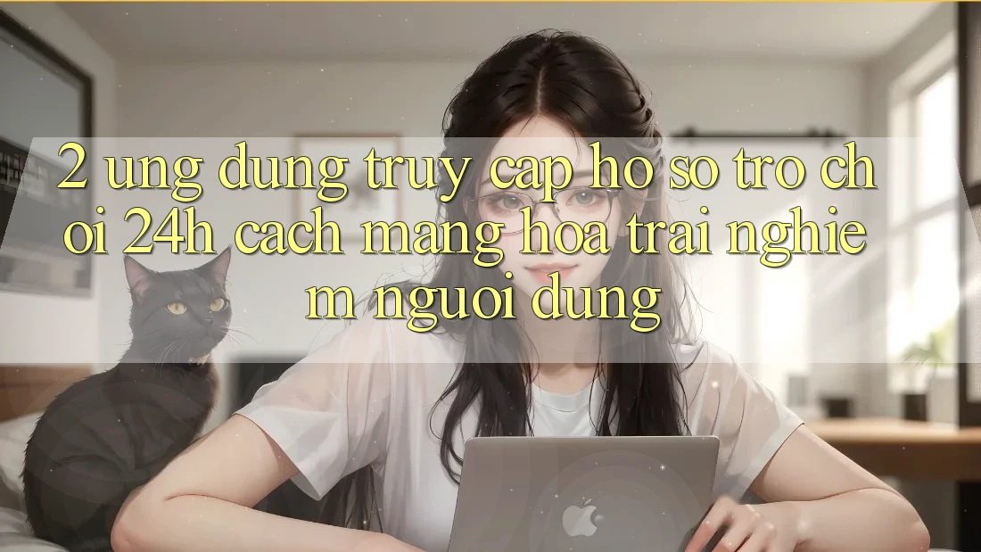 2. Ứng Dụng Truy cập hồ sơ Trò chơi 24h: Cách Mạng Hóa Trải Nghiệm Người Dùng