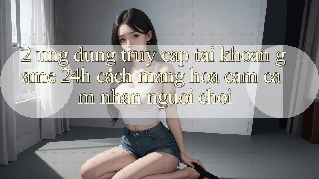 2. Ứng Dụng Truy cập tài khoản Game 24h: Cách Mạng Hóa Cảm cảm nhận Người chơi