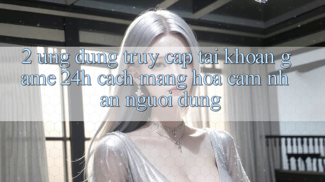 2. Ứng dụng Truy cập tài khoản Game 24h: Cách Mạng Hóa Cảm nhận Người Dùng