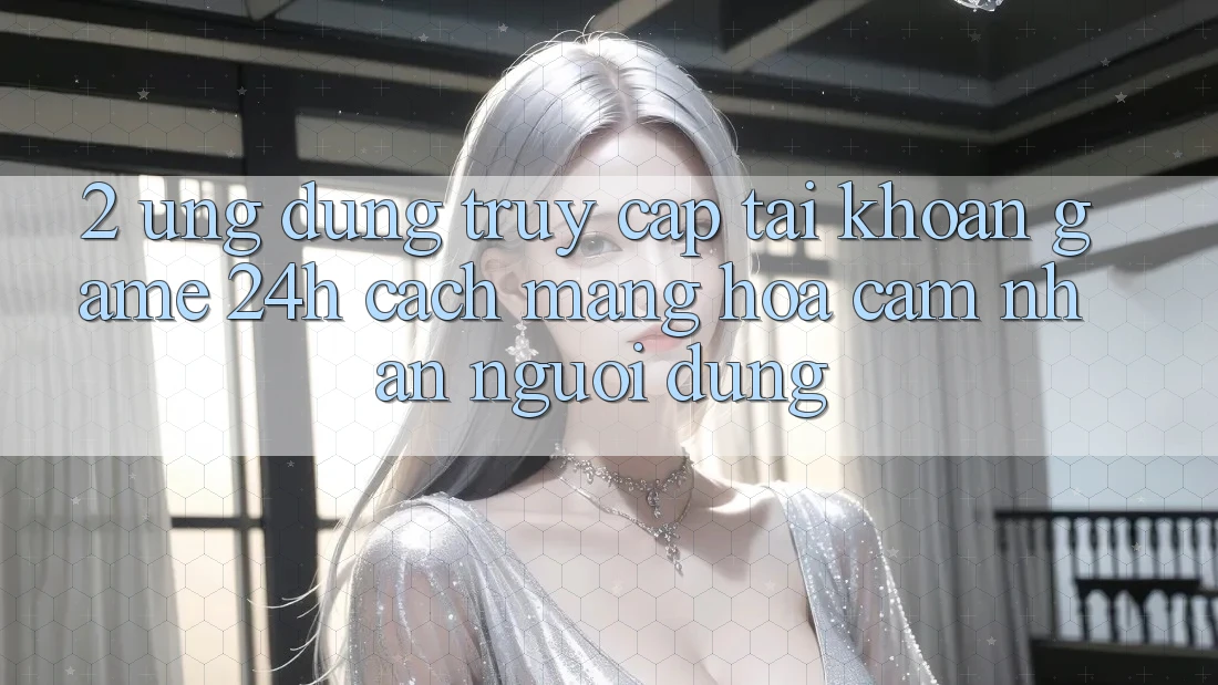 2. Ứng Dụng Truy cập tài khoản Game 24h: Cách Mạng Hóa Cảm nhận Người Dùng 2. Ứng Dụng Truy cập tài khoản Game 24h: Cách Mạng Hóa Cảm nhận Người Dùng