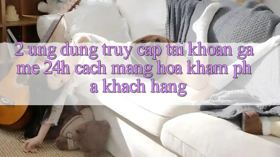 2. Ứng Dụng Truy cập tài khoản Game 24h: Cách Mạng Hóa Khám phá Khách hàng 2. Ứng Dụng Truy cập tài khoản Game 24h: Cách Mạng Hóa Khám phá Khách hàng