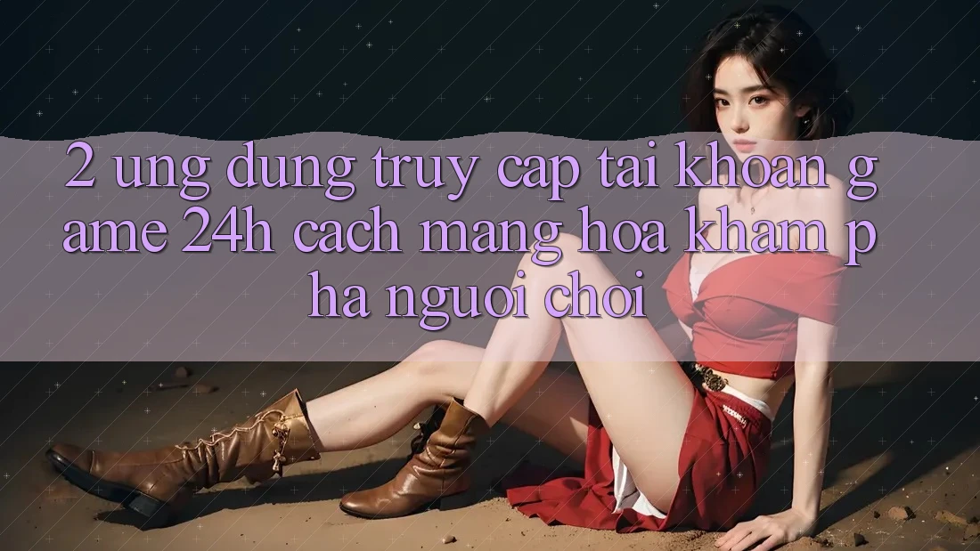 2. Ứng Dụng Truy cập tài khoản Game 24h: Cách Mạng Hóa Khám phá Người chơi
