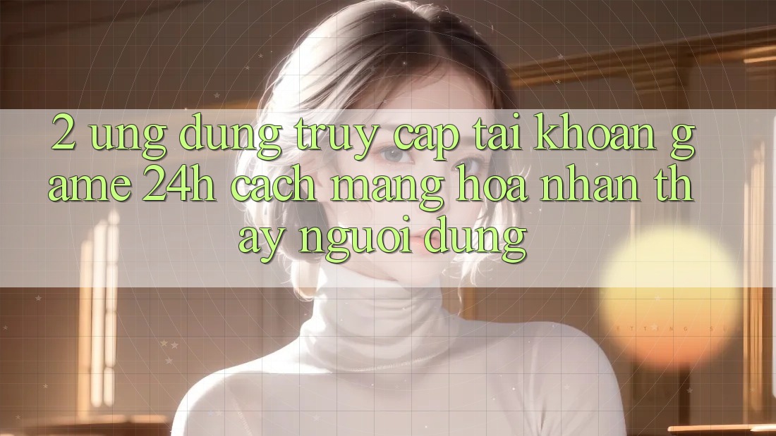 2. Ứng Dụng Truy cập tài khoản Game 24h: Cách Mạng Hóa Nhận thấy Người Dùng 2. Ứng Dụng Truy cập tài khoản Game 24h: Cách Mạng Hóa Nhận thấy Người Dùng
