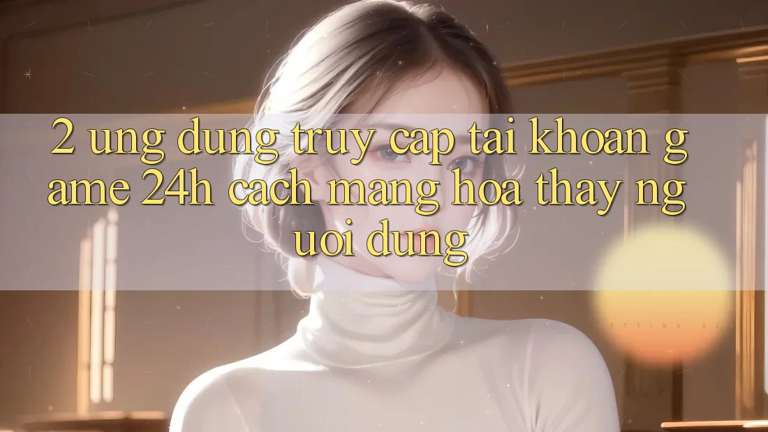 2. Ứng dụng Truy cập tài khoản Game 24h: Cách Mạng Hóa Thấy Người Dùng 2. Ứng dụng Truy cập tài khoản Game 24h: Cách Mạng Hóa Thấy Người Dùng