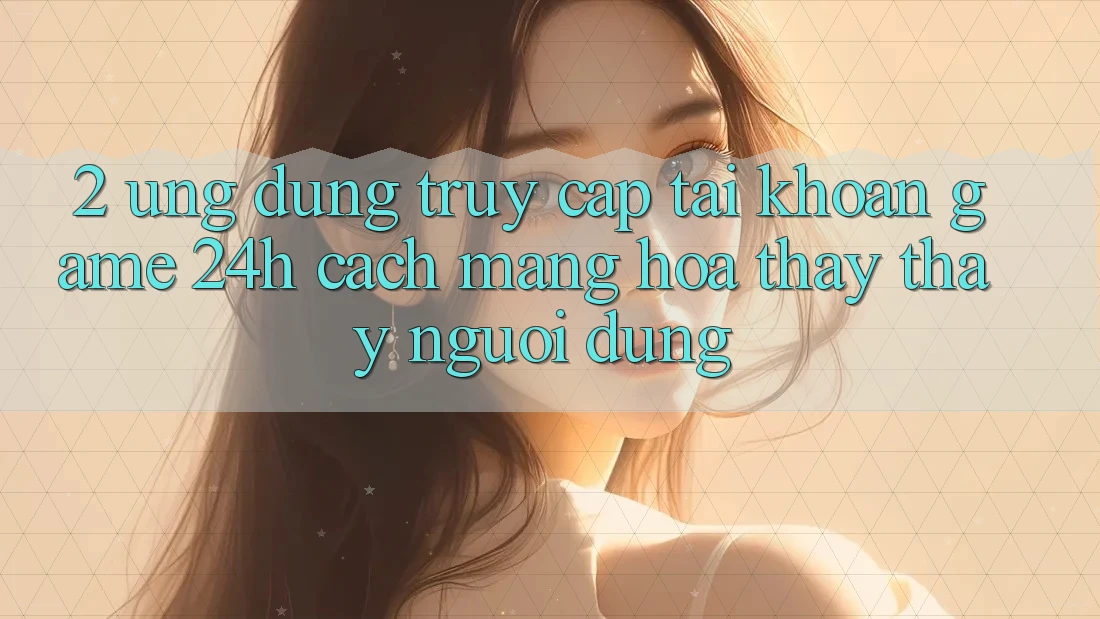 2. Ứng Dụng Truy cập tài khoản Game 24h: Cách Mạng Hóa Thấy thấy Người Dùng 2. Ứng Dụng Truy cập tài khoản Game 24h: Cách Mạng Hóa Thấy thấy Người Dùng