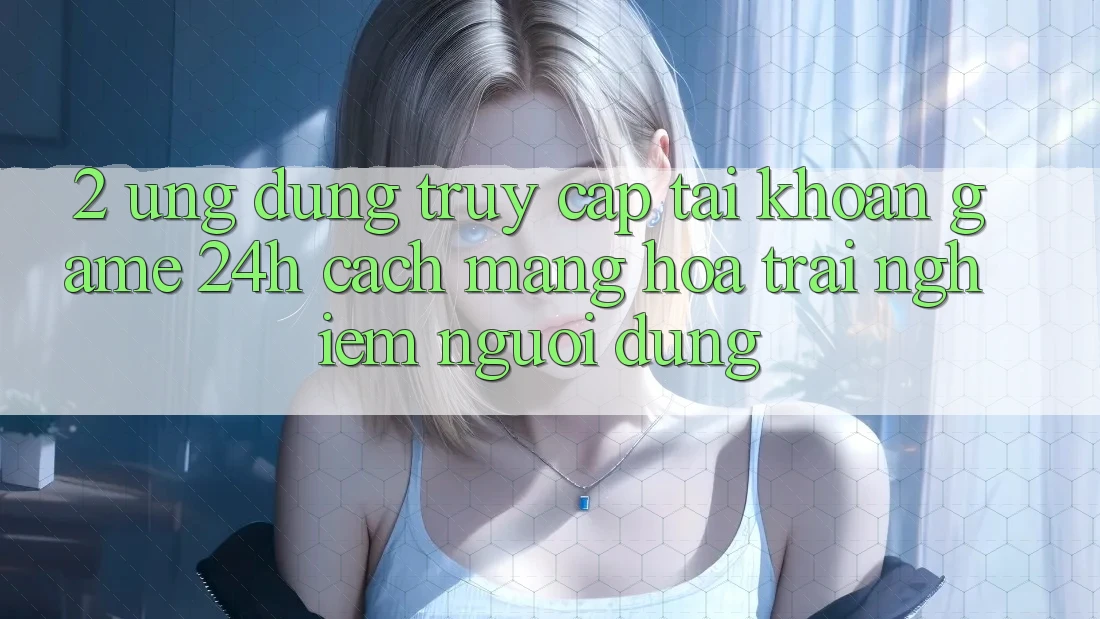 2. Ứng Dụng Truy cập tài khoản Game 24h: Cách Mạng Hóa Trải Nghiệm Người Dùng 2. Ứng Dụng Truy cập tài khoản Game 24h: Cách Mạng Hóa Trải Nghiệm Người Dùng