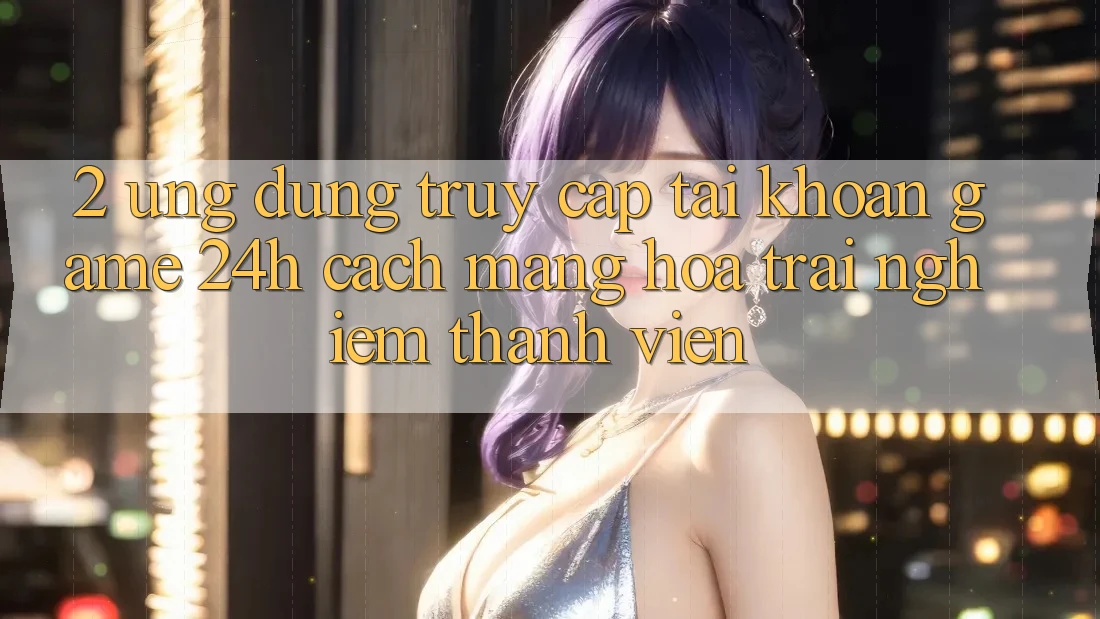 2. Ứng Dụng Truy cập tài khoản Game 24h: Cách Mạng Hóa Trải Nghiệm Thành viên