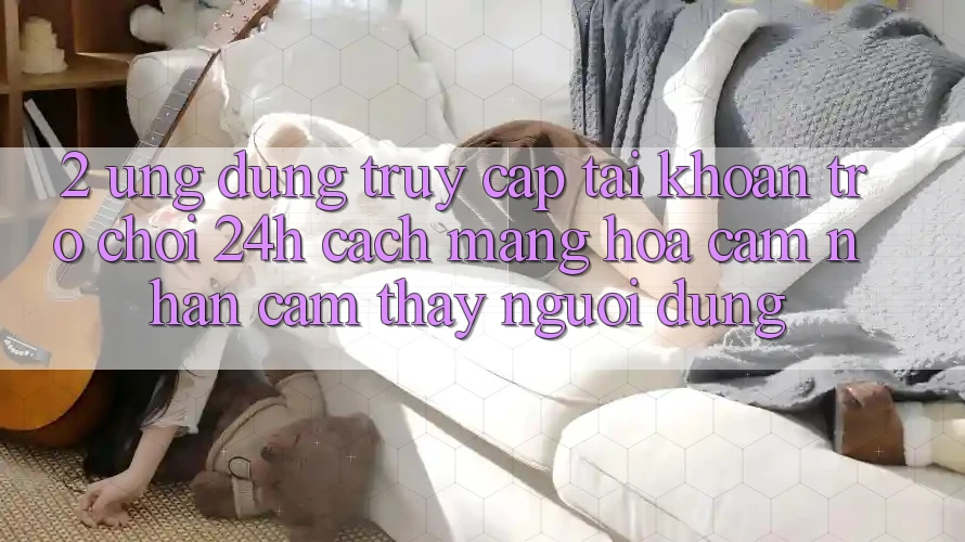 2. Ứng Dụng Truy cập tài khoản Trò chơi 24h: Cách Mạng Hóa Cảm nhận cảm thấy Người Dùng