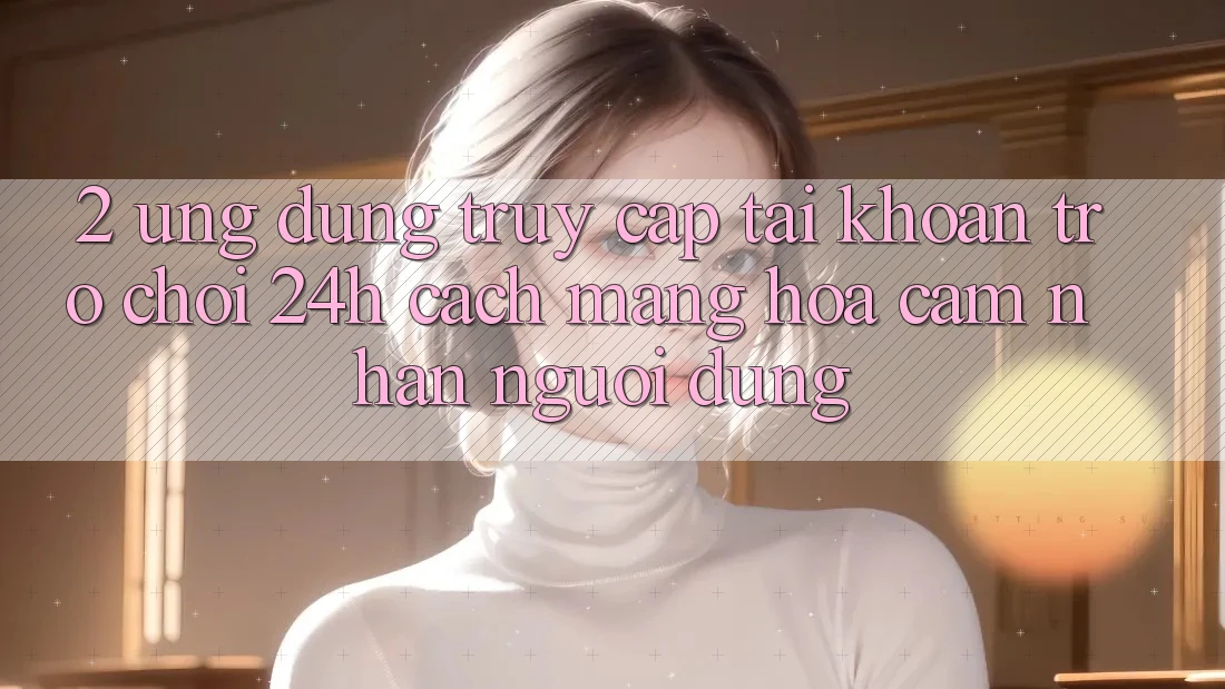 2. Ứng dụng Truy cập tài khoản Trò chơi 24h: Cách Mạng Hóa Cảm nhận Người Dùng