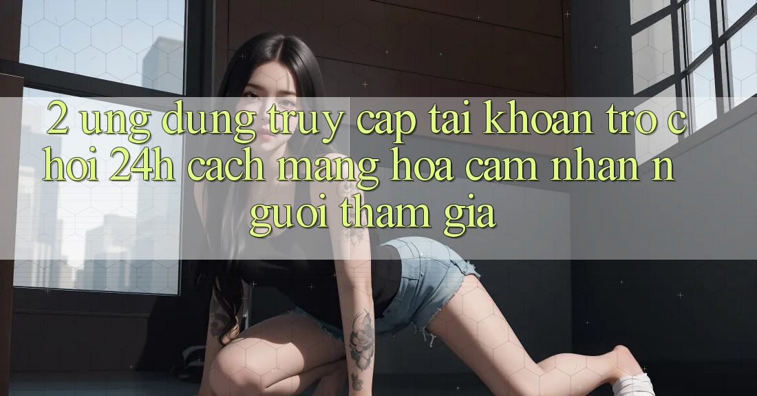 2. Ứng Dụng Truy cập tài khoản Trò chơi 24h: Cách Mạng Hóa Cảm nhận Người tham gia