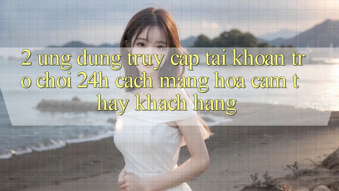 2. Ứng Dụng Truy cập tài khoản Trò chơi 24h: Cách Mạng Hóa Cảm thấy Khách hàng 2. Ứng Dụng Truy cập tài khoản Trò chơi 24h: Cách Mạng Hóa Cảm thấy Khách hàng