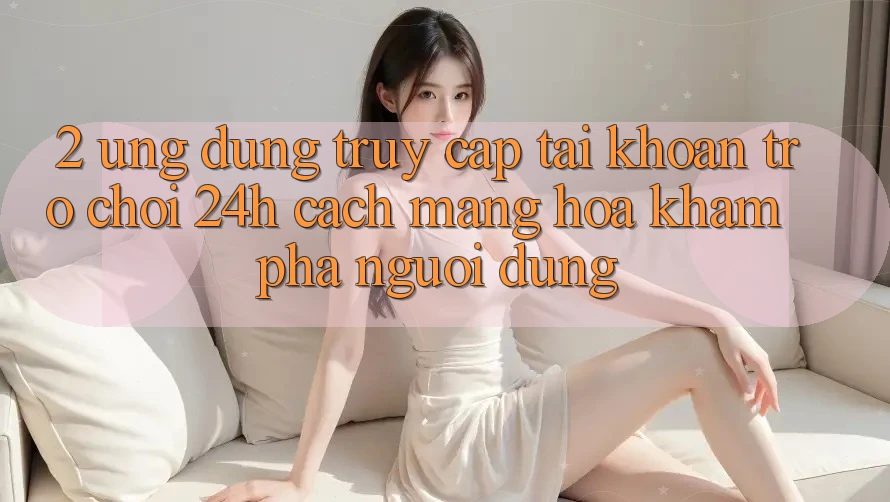2. Ứng Dụng Truy cập tài khoản Trò chơi 24h: Cách Mạng Hóa Khám phá Người Dùng