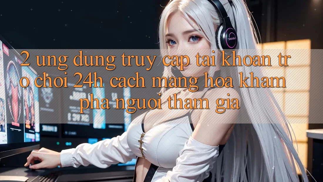 2. Ứng dụng Truy cập tài khoản Trò chơi 24h: Cách Mạng Hóa Khám phá Người tham gia 2. Ứng dụng Truy cập tài khoản Trò chơi 24h: Cách Mạng Hóa Khám phá Người tham gia