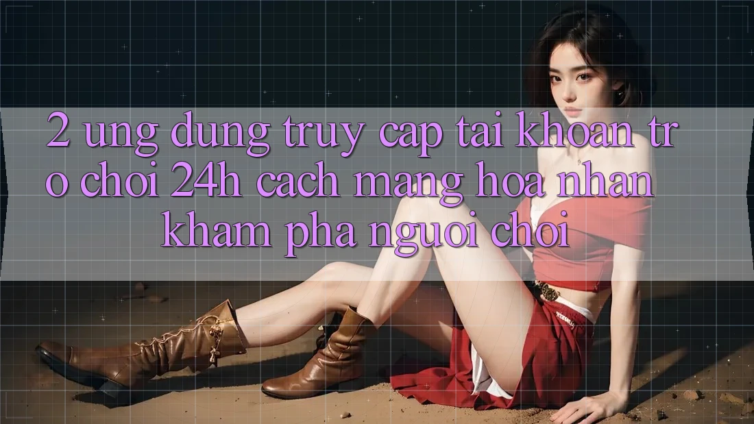 2. Ứng Dụng Truy cập tài khoản Trò chơi 24h: Cách Mạng Hóa Nhận khám phá Người chơi 2. Ứng Dụng Truy cập tài khoản Trò chơi 24h: Cách Mạng Hóa Nhận khám phá Người chơi