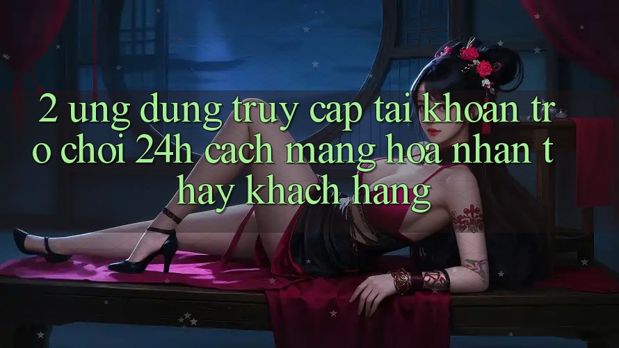 2. Ứng Dụng Truy cập tài khoản Trò chơi 24h: Cách Mạng Hóa Nhận thấy Khách hàng 2. Ứng Dụng Truy cập tài khoản Trò chơi 24h: Cách Mạng Hóa Nhận thấy Khách hàng